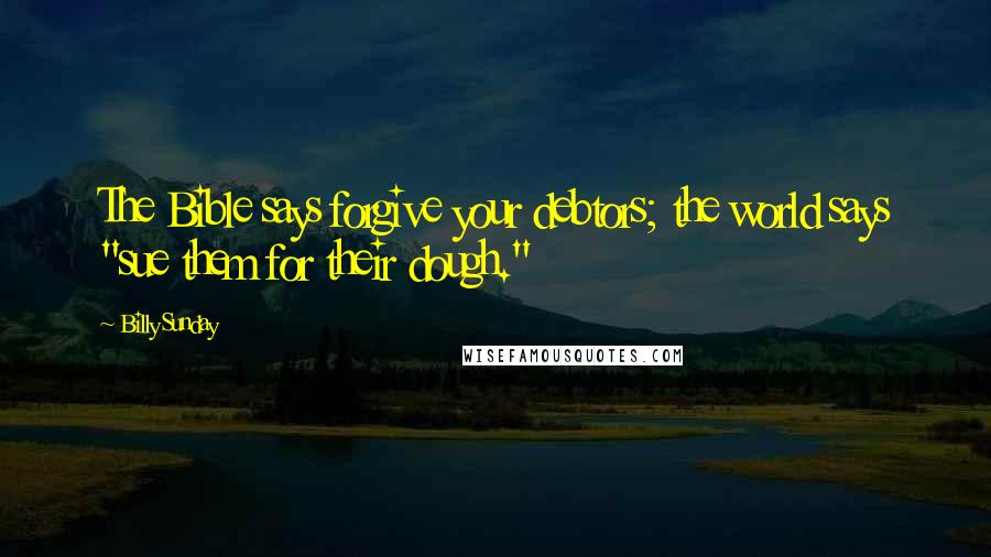 Billy Sunday Quotes: The Bible says forgive your debtors; the world says "sue them for their dough."