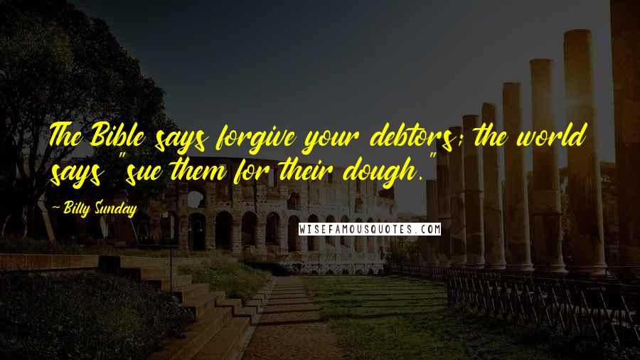 Billy Sunday Quotes: The Bible says forgive your debtors; the world says "sue them for their dough."