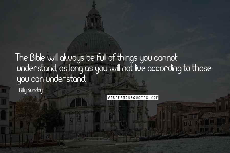 Billy Sunday Quotes: The Bible will always be full of things you cannot understand, as long as you will not live according to those you can understand.