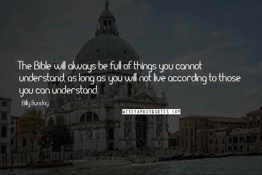 Billy Sunday Quotes: The Bible will always be full of things you cannot understand, as long as you will not live according to those you can understand.