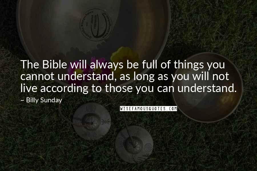 Billy Sunday Quotes: The Bible will always be full of things you cannot understand, as long as you will not live according to those you can understand.