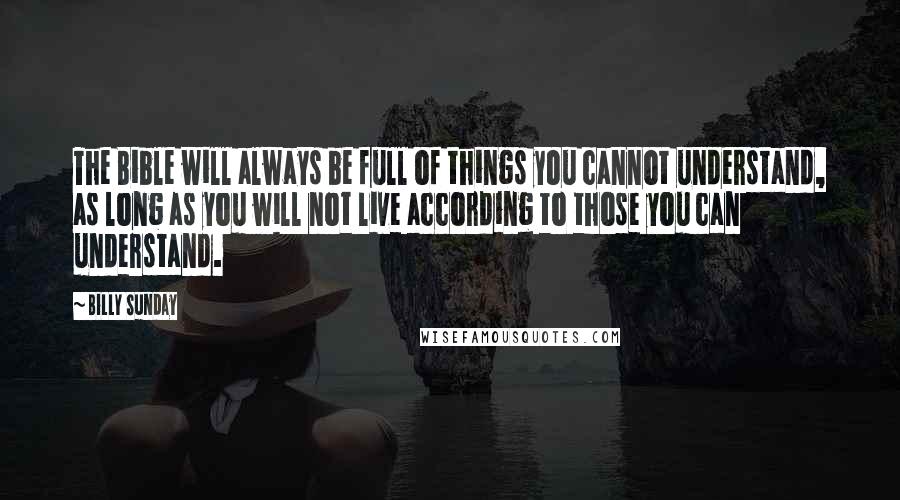 Billy Sunday Quotes: The Bible will always be full of things you cannot understand, as long as you will not live according to those you can understand.