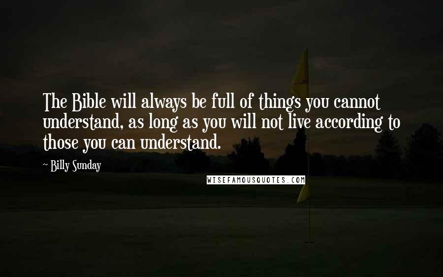 Billy Sunday Quotes: The Bible will always be full of things you cannot understand, as long as you will not live according to those you can understand.