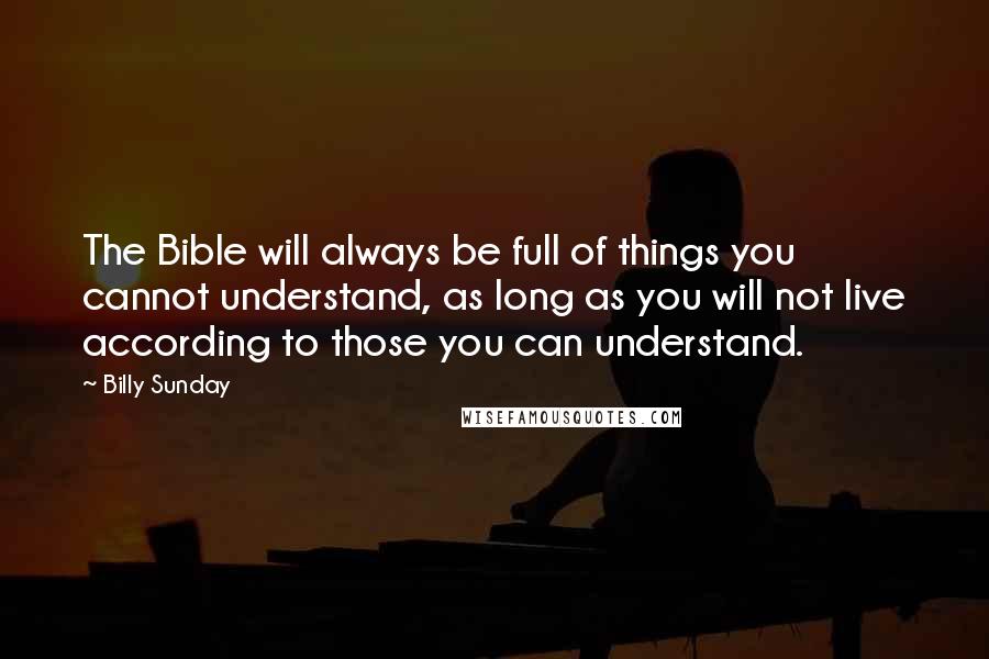 Billy Sunday Quotes: The Bible will always be full of things you cannot understand, as long as you will not live according to those you can understand.