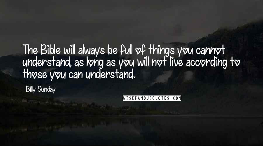 Billy Sunday Quotes: The Bible will always be full of things you cannot understand, as long as you will not live according to those you can understand.