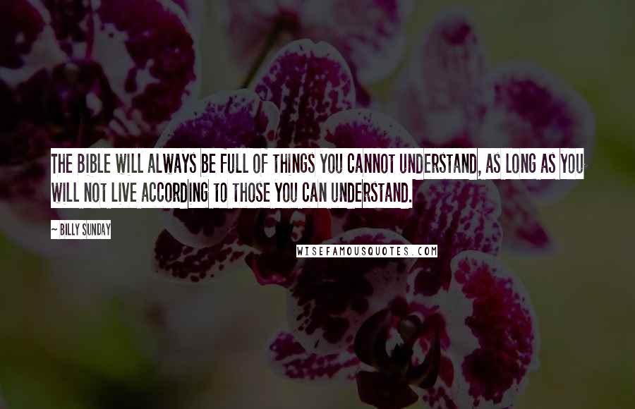 Billy Sunday Quotes: The Bible will always be full of things you cannot understand, as long as you will not live according to those you can understand.