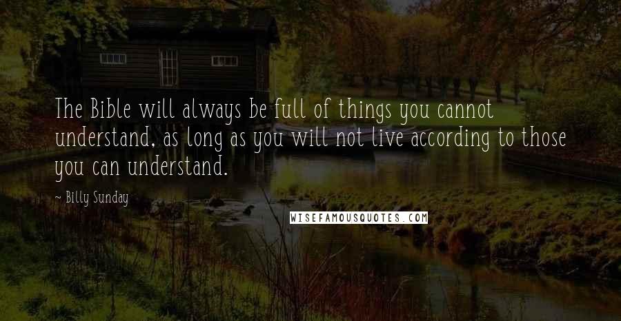 Billy Sunday Quotes: The Bible will always be full of things you cannot understand, as long as you will not live according to those you can understand.