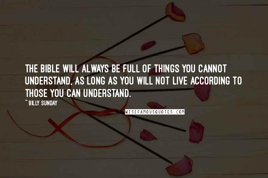 Billy Sunday Quotes: The Bible will always be full of things you cannot understand, as long as you will not live according to those you can understand.