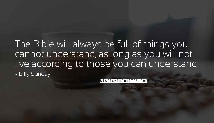 Billy Sunday Quotes: The Bible will always be full of things you cannot understand, as long as you will not live according to those you can understand.