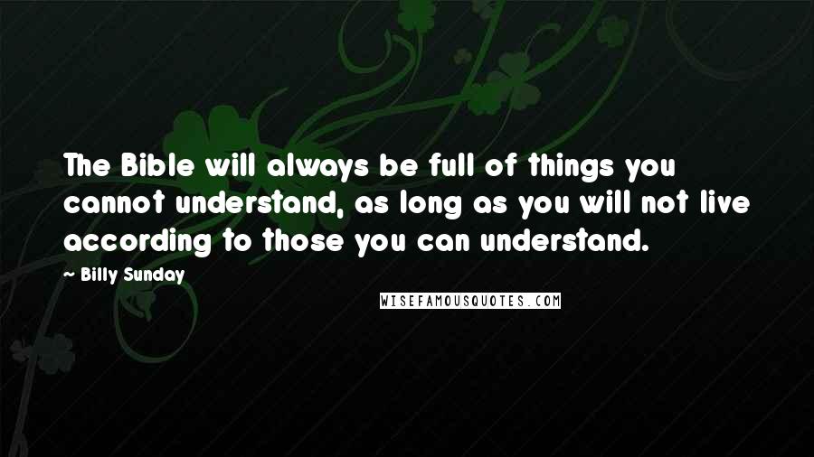 Billy Sunday Quotes: The Bible will always be full of things you cannot understand, as long as you will not live according to those you can understand.