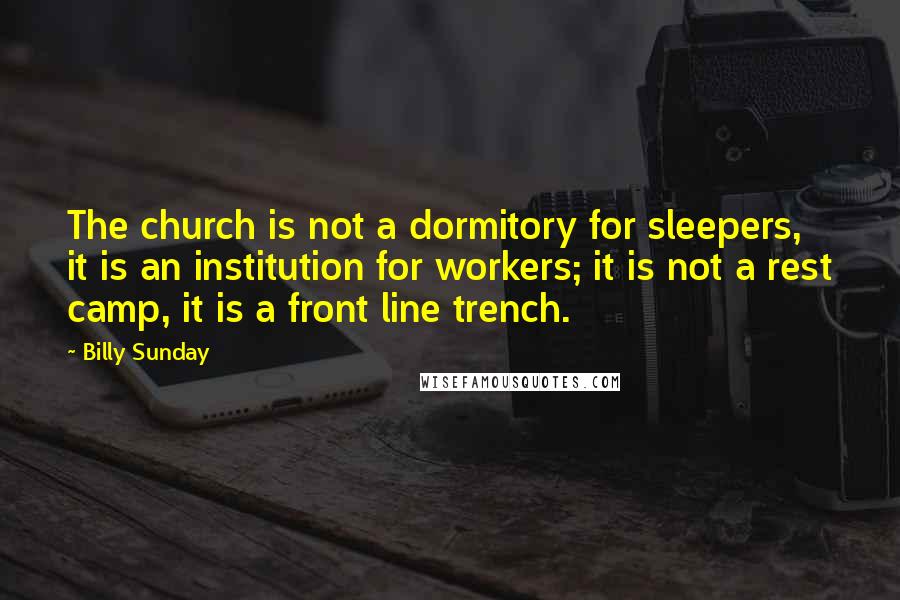 Billy Sunday Quotes: The church is not a dormitory for sleepers, it is an institution for workers; it is not a rest camp, it is a front line trench.