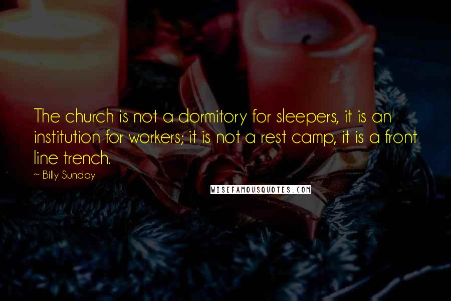 Billy Sunday Quotes: The church is not a dormitory for sleepers, it is an institution for workers; it is not a rest camp, it is a front line trench.