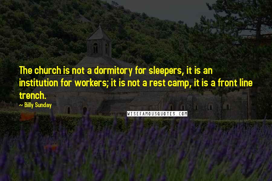 Billy Sunday Quotes: The church is not a dormitory for sleepers, it is an institution for workers; it is not a rest camp, it is a front line trench.