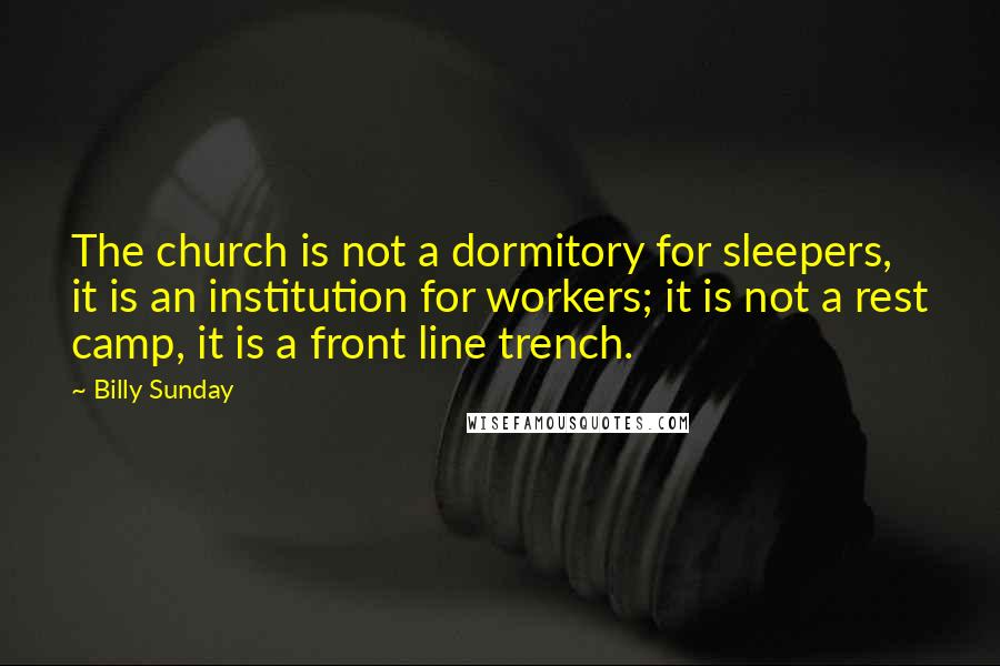 Billy Sunday Quotes: The church is not a dormitory for sleepers, it is an institution for workers; it is not a rest camp, it is a front line trench.