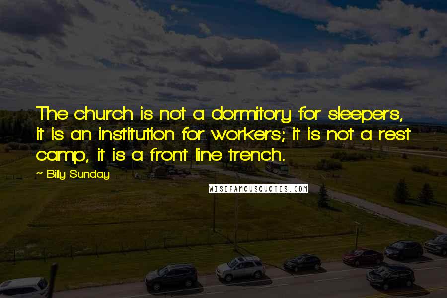 Billy Sunday Quotes: The church is not a dormitory for sleepers, it is an institution for workers; it is not a rest camp, it is a front line trench.