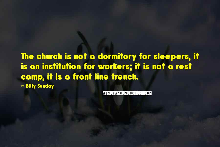 Billy Sunday Quotes: The church is not a dormitory for sleepers, it is an institution for workers; it is not a rest camp, it is a front line trench.