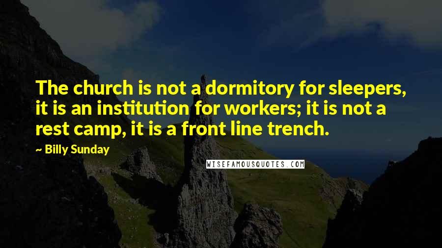 Billy Sunday Quotes: The church is not a dormitory for sleepers, it is an institution for workers; it is not a rest camp, it is a front line trench.