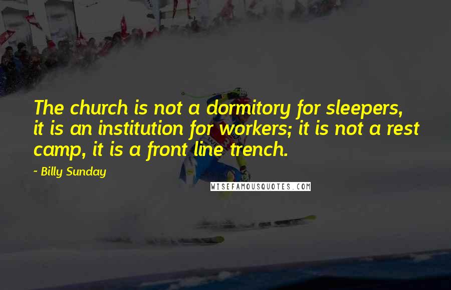 Billy Sunday Quotes: The church is not a dormitory for sleepers, it is an institution for workers; it is not a rest camp, it is a front line trench.