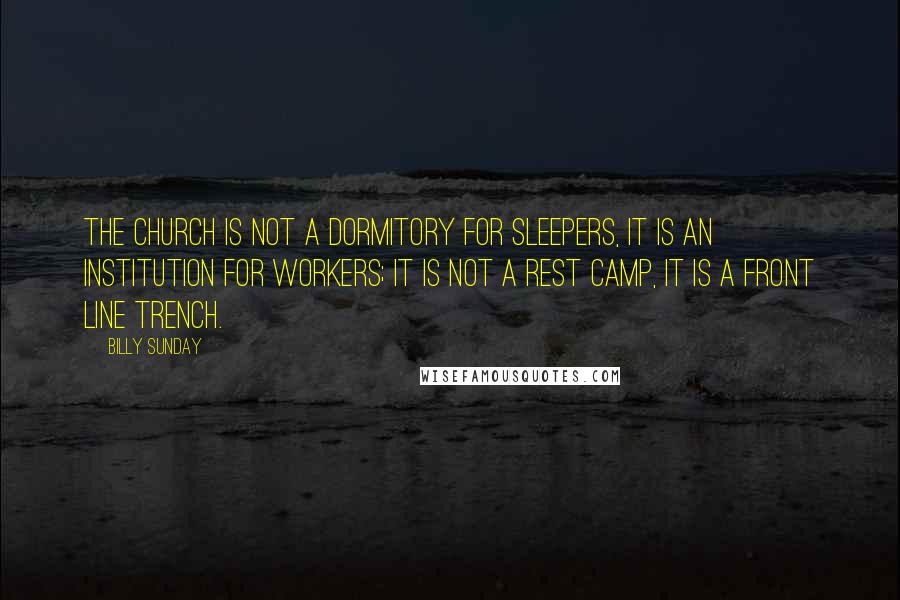 Billy Sunday Quotes: The church is not a dormitory for sleepers, it is an institution for workers; it is not a rest camp, it is a front line trench.