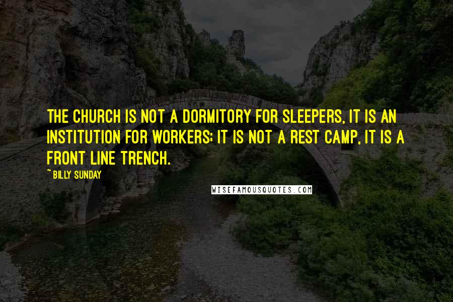 Billy Sunday Quotes: The church is not a dormitory for sleepers, it is an institution for workers; it is not a rest camp, it is a front line trench.