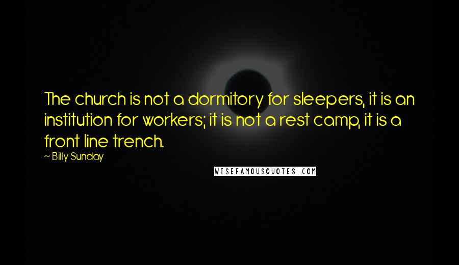 Billy Sunday Quotes: The church is not a dormitory for sleepers, it is an institution for workers; it is not a rest camp, it is a front line trench.