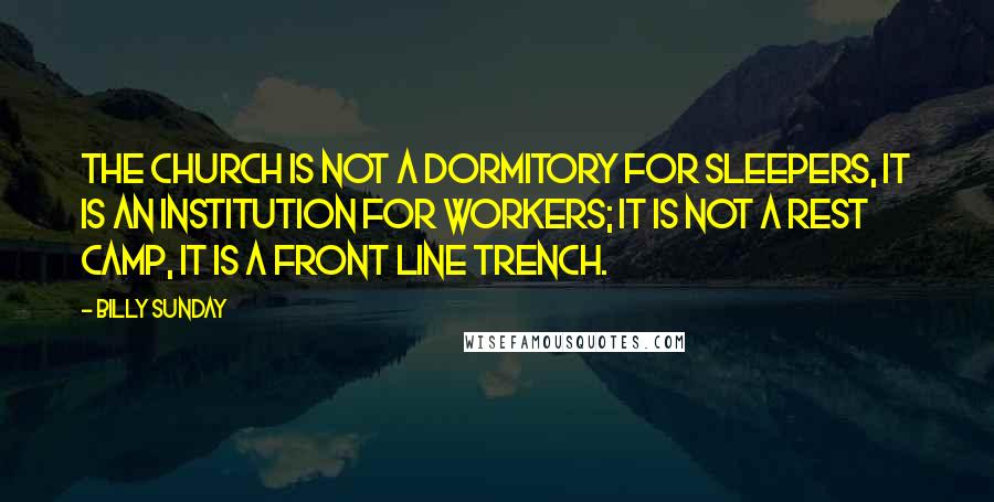 Billy Sunday Quotes: The church is not a dormitory for sleepers, it is an institution for workers; it is not a rest camp, it is a front line trench.