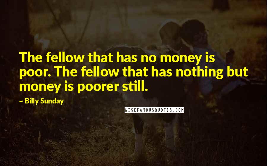 Billy Sunday Quotes: The fellow that has no money is poor. The fellow that has nothing but money is poorer still.