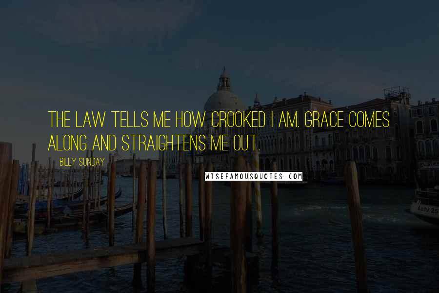 Billy Sunday Quotes: The law tells me how crooked I am. Grace comes along and straightens me out.