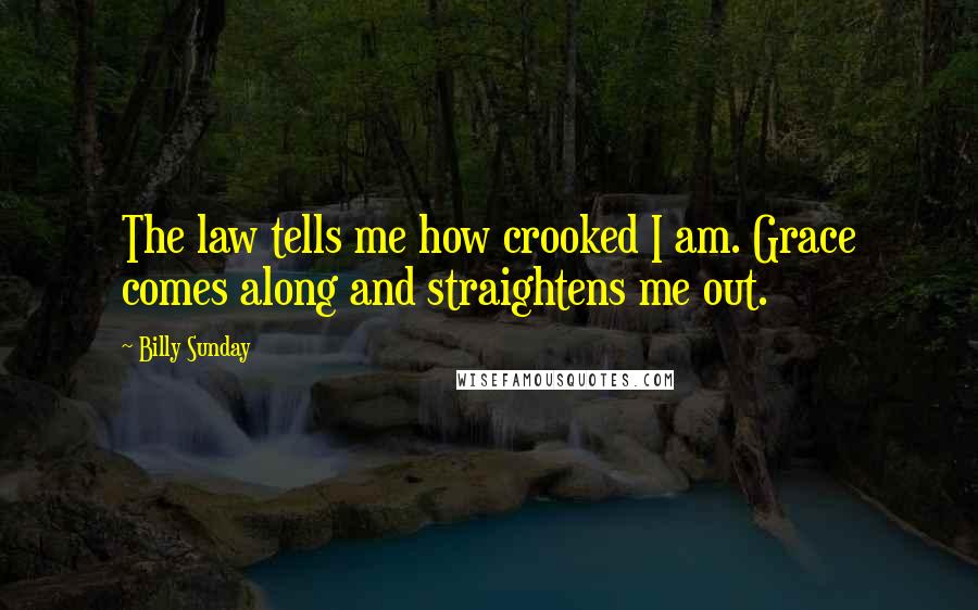 Billy Sunday Quotes: The law tells me how crooked I am. Grace comes along and straightens me out.
