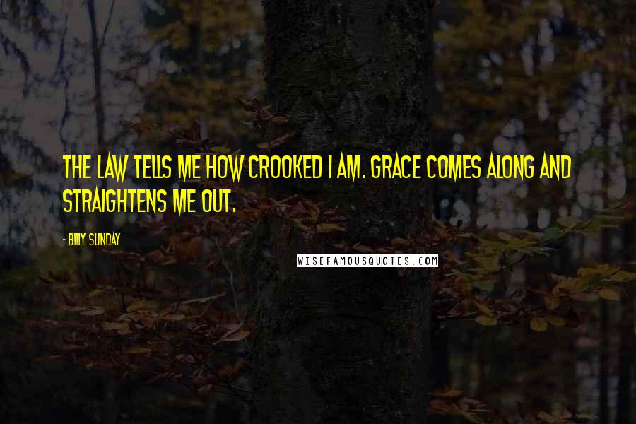 Billy Sunday Quotes: The law tells me how crooked I am. Grace comes along and straightens me out.