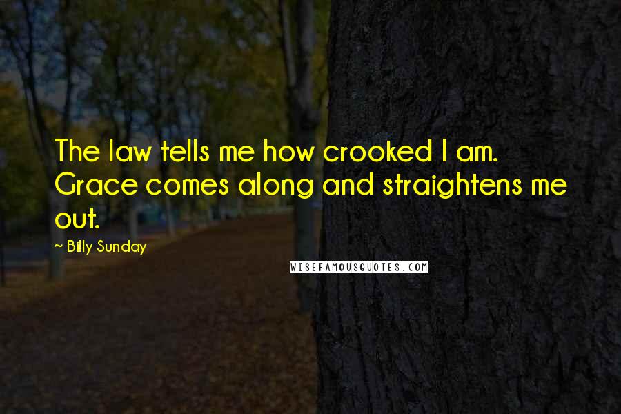 Billy Sunday Quotes: The law tells me how crooked I am. Grace comes along and straightens me out.