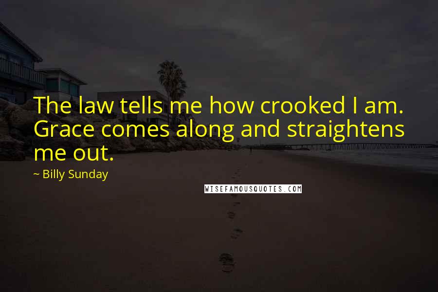 Billy Sunday Quotes: The law tells me how crooked I am. Grace comes along and straightens me out.