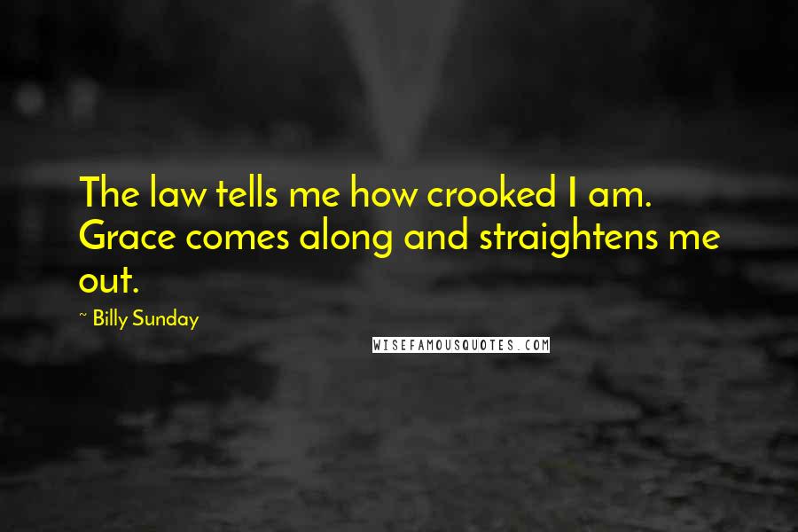 Billy Sunday Quotes: The law tells me how crooked I am. Grace comes along and straightens me out.