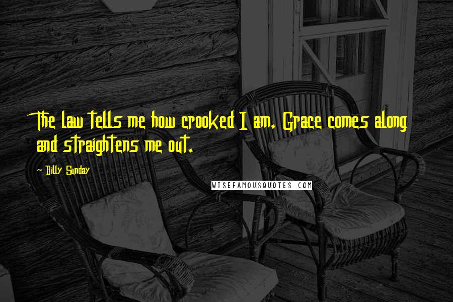 Billy Sunday Quotes: The law tells me how crooked I am. Grace comes along and straightens me out.