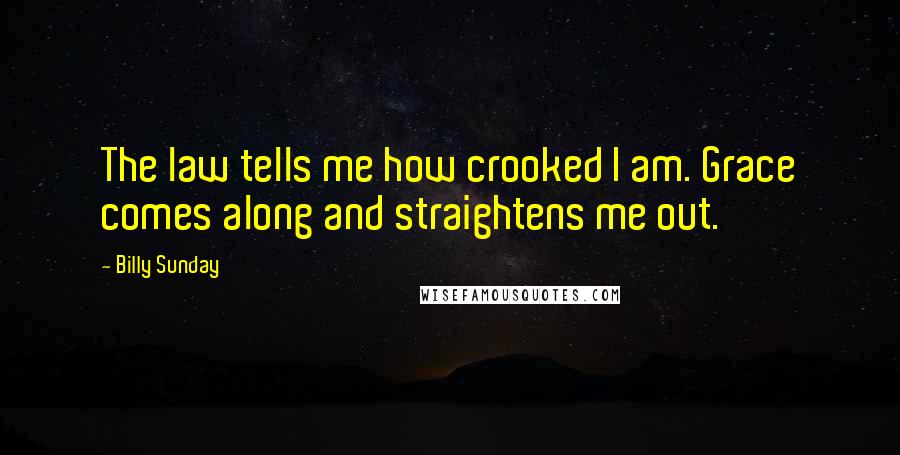 Billy Sunday Quotes: The law tells me how crooked I am. Grace comes along and straightens me out.