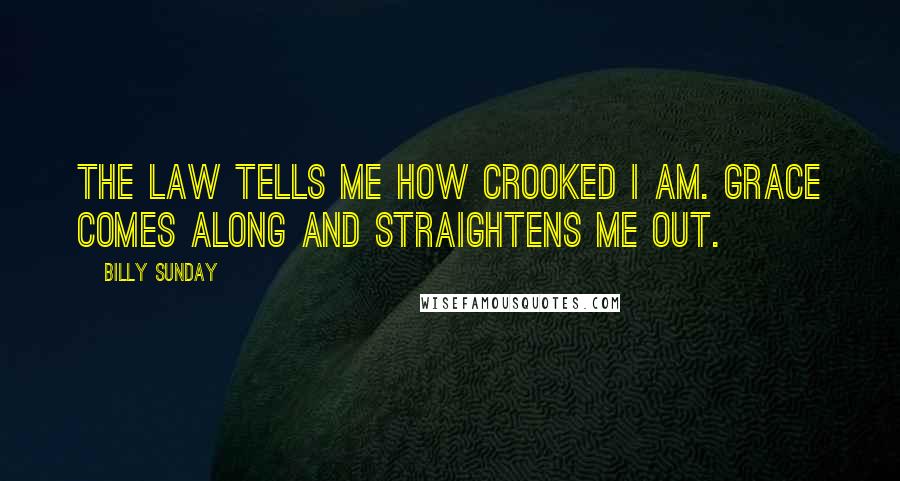 Billy Sunday Quotes: The law tells me how crooked I am. Grace comes along and straightens me out.