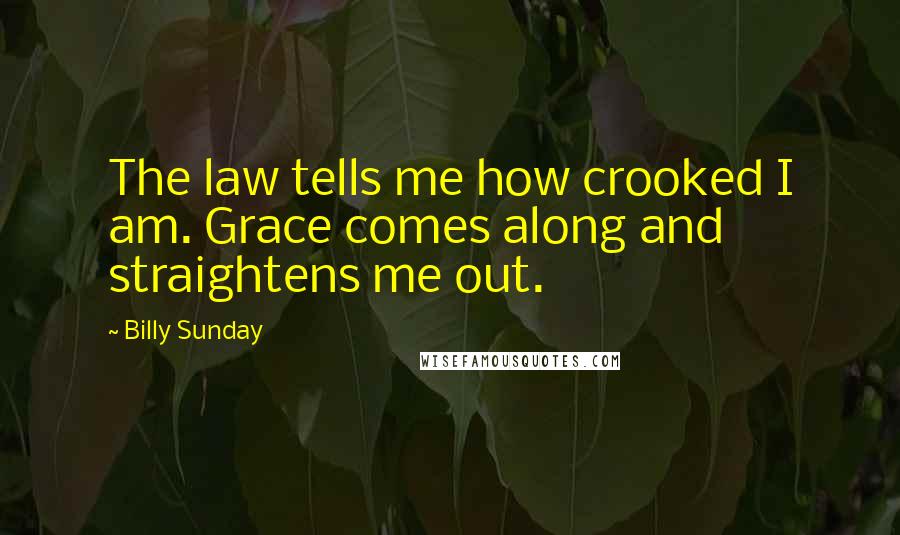 Billy Sunday Quotes: The law tells me how crooked I am. Grace comes along and straightens me out.