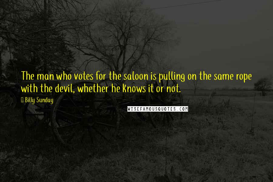 Billy Sunday Quotes: The man who votes for the saloon is pulling on the same rope with the devil, whether he knows it or not.