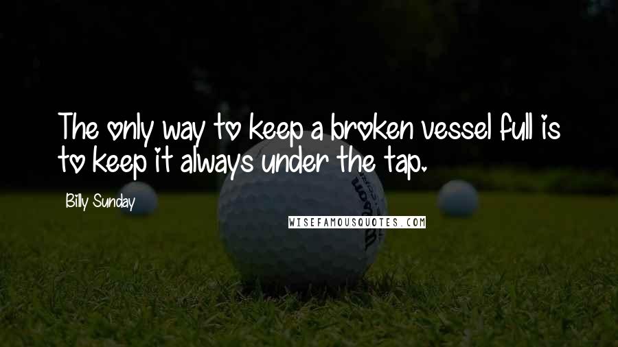 Billy Sunday Quotes: The only way to keep a broken vessel full is to keep it always under the tap.