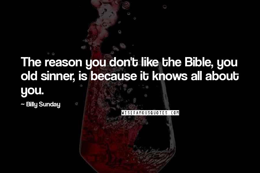 Billy Sunday Quotes: The reason you don't like the Bible, you old sinner, is because it knows all about you.