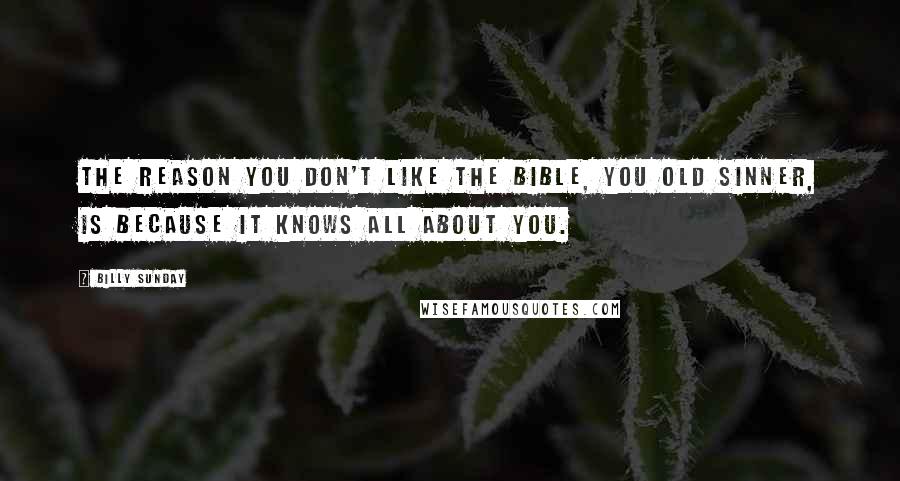 Billy Sunday Quotes: The reason you don't like the Bible, you old sinner, is because it knows all about you.