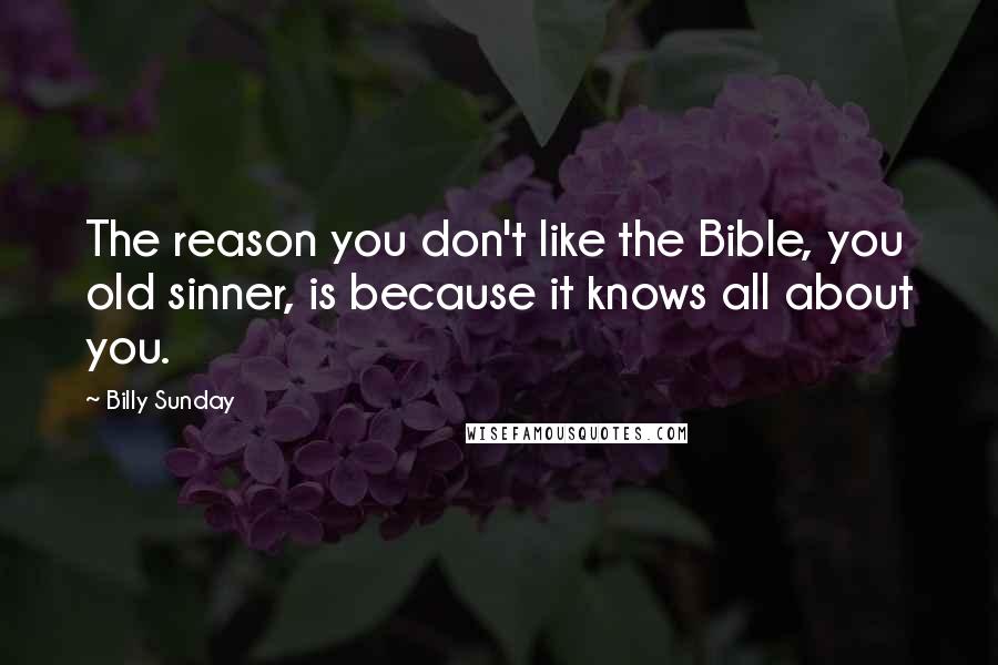 Billy Sunday Quotes: The reason you don't like the Bible, you old sinner, is because it knows all about you.