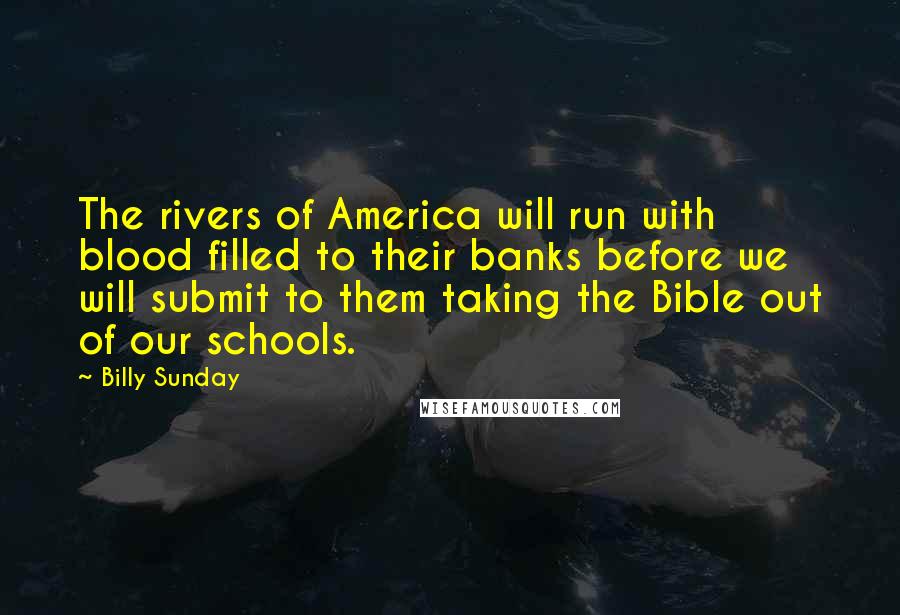 Billy Sunday Quotes: The rivers of America will run with blood filled to their banks before we will submit to them taking the Bible out of our schools.