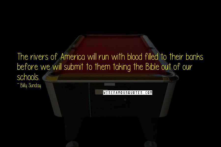 Billy Sunday Quotes: The rivers of America will run with blood filled to their banks before we will submit to them taking the Bible out of our schools.