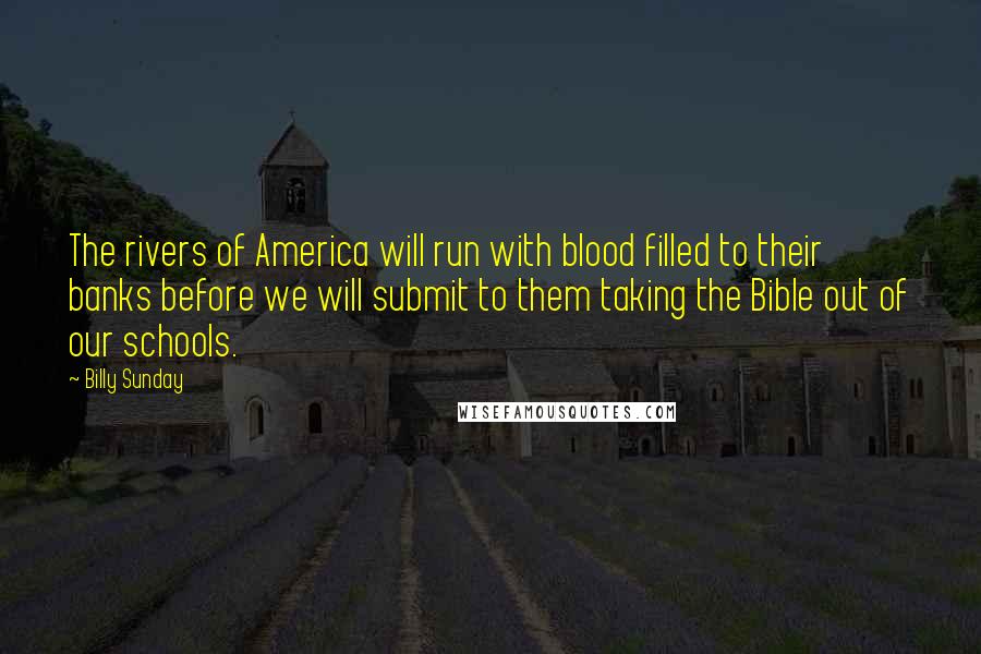 Billy Sunday Quotes: The rivers of America will run with blood filled to their banks before we will submit to them taking the Bible out of our schools.