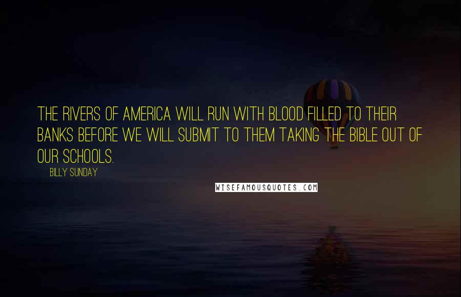 Billy Sunday Quotes: The rivers of America will run with blood filled to their banks before we will submit to them taking the Bible out of our schools.