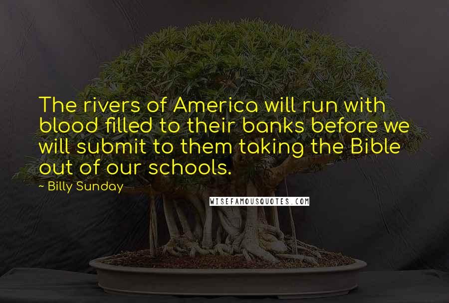 Billy Sunday Quotes: The rivers of America will run with blood filled to their banks before we will submit to them taking the Bible out of our schools.