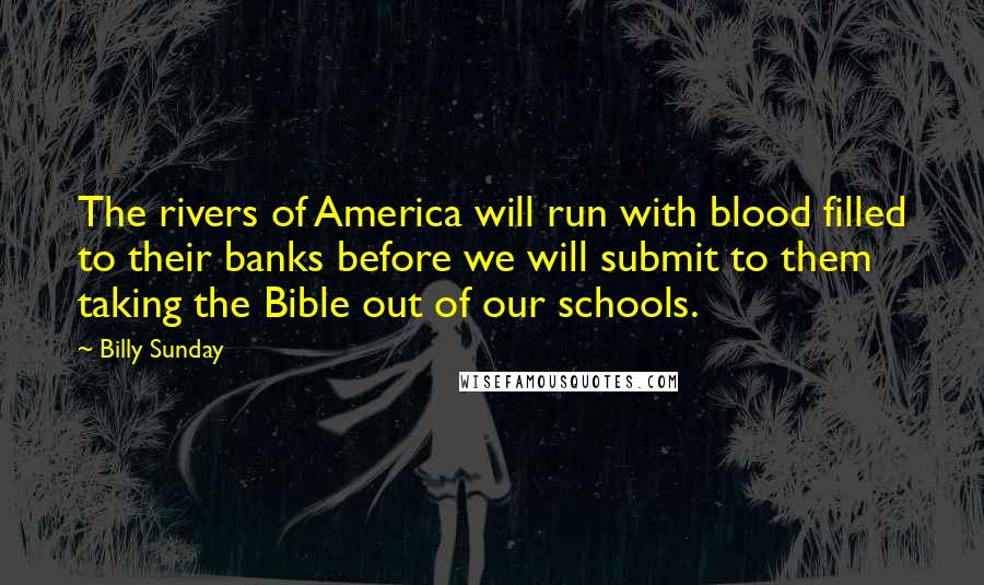 Billy Sunday Quotes: The rivers of America will run with blood filled to their banks before we will submit to them taking the Bible out of our schools.