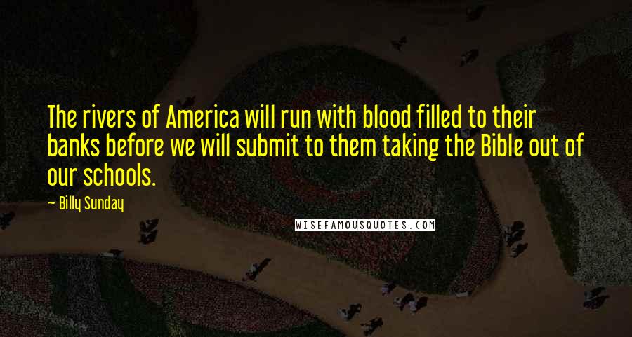 Billy Sunday Quotes: The rivers of America will run with blood filled to their banks before we will submit to them taking the Bible out of our schools.