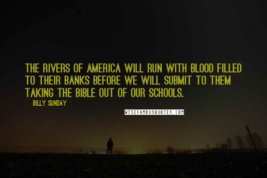 Billy Sunday Quotes: The rivers of America will run with blood filled to their banks before we will submit to them taking the Bible out of our schools.